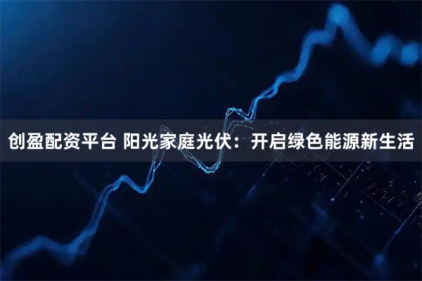 创盈配资平台 阳光家庭光伏：开启绿色能源新生活