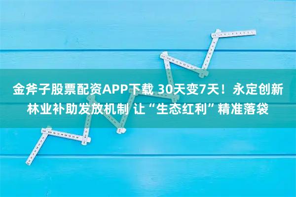 金斧子股票配资APP下载 30天变7天！永定创新林业补助发放机制 让“生态红利”精准落袋