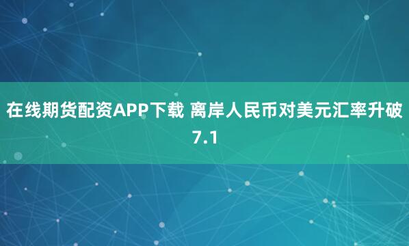 在线期货配资APP下载 离岸人民币对美元汇率升破7.1