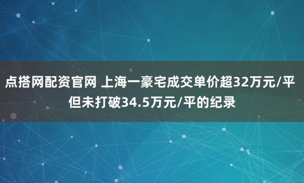 点搭网配资官网 上海一豪宅成交单价超32万元/平 但未打破34.5万元/平的纪录