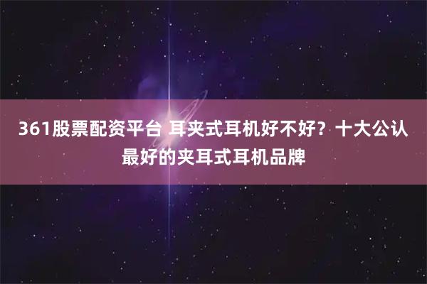 361股票配资平台 耳夹式耳机好不好？十大公认最好的夹耳式耳机品牌