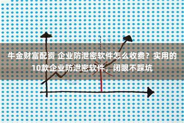 牛金财富配资 企业防泄密软件怎么收费？实用的10款企业防泄密软件，闭眼不踩坑
