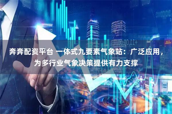 奔奔配资平台 一体式九要素气象站：广泛应用，为多行业气象决策提供有力支撑