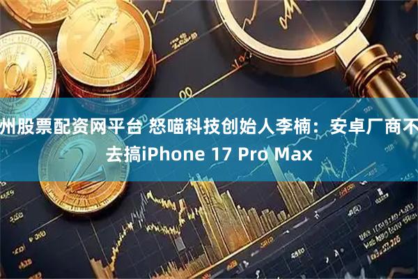 扬州股票配资网平台 怒喵科技创始人李楠：安卓厂商不要去搞iPhone 17 Pro Max