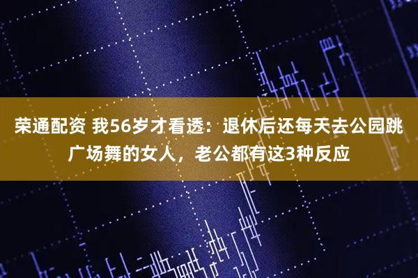 荣通配资 我56岁才看透：退休后还每天去公园跳广场舞的女人，老公都有这3种反应