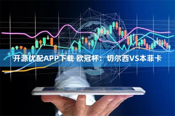开源优配APP下载 欧冠杯：切尔西VS本菲卡