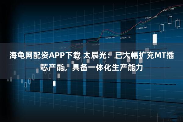 海龟网配资APP下载 太辰光：已大幅扩充MT插芯产能，具备一体化生产能力