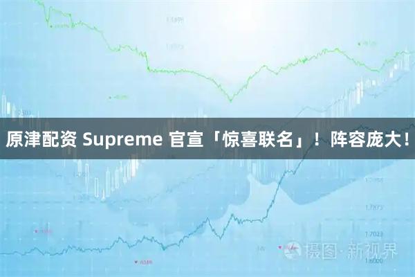 原津配资 Supreme 官宣「惊喜联名」！阵容庞大！