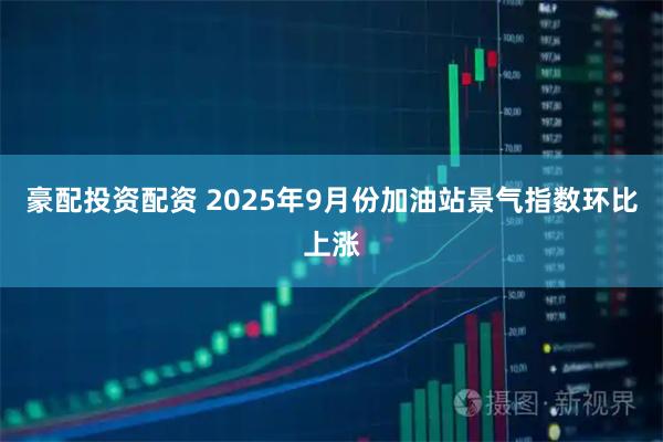 豪配投资配资 2025年9月份加油站景气指数环比上涨