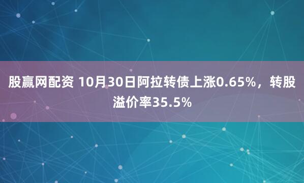 股赢网配资 10月30日阿拉转债上涨0.65%，转股溢价率35.5%