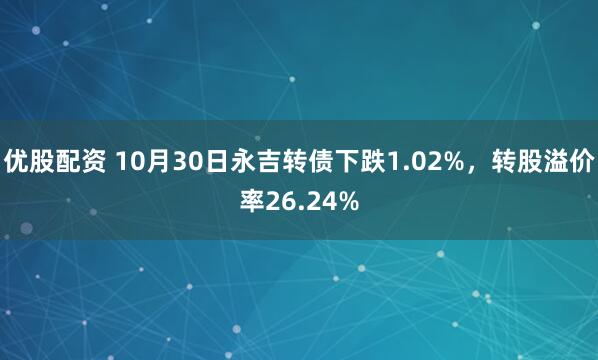 优股配资 10月30日永吉转债下跌1.02%，转股溢价率26.24%