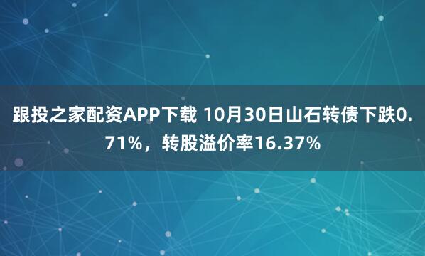 跟投之家配资APP下载 10月30日山石转债下跌0.71%，转股溢价率16.37%