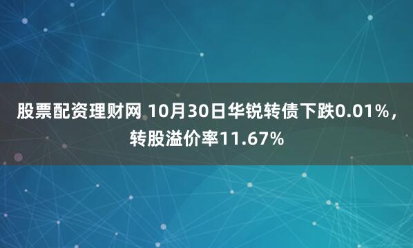 股票配资理财网 10月30日华锐转债下跌0.01%，转股溢价率11.67%