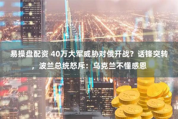 易操盘配资 40万大军威胁对俄开战？话锋突转，波兰总统怒斥：乌克兰不懂感恩