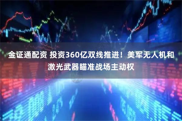 金证通配资 投资360亿双线推进！美军无人机和激光武器瞄准战场主动权