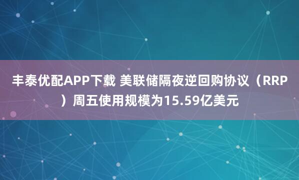 丰泰优配APP下载 美联储隔夜逆回购协议（RRP）周五使用规模为15.59亿美元