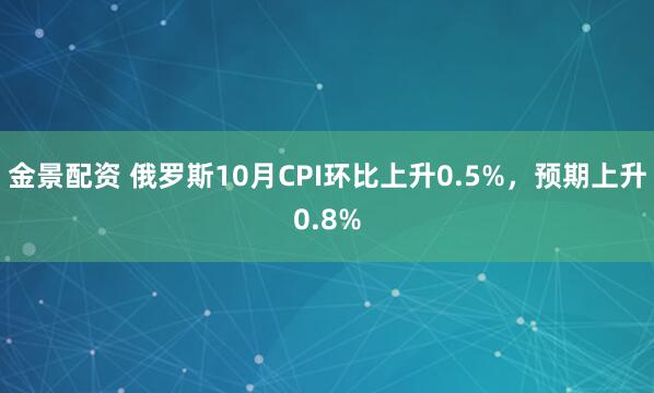 金景配资 俄罗斯10月CPI环比上升0.5%，预期上升0.8%