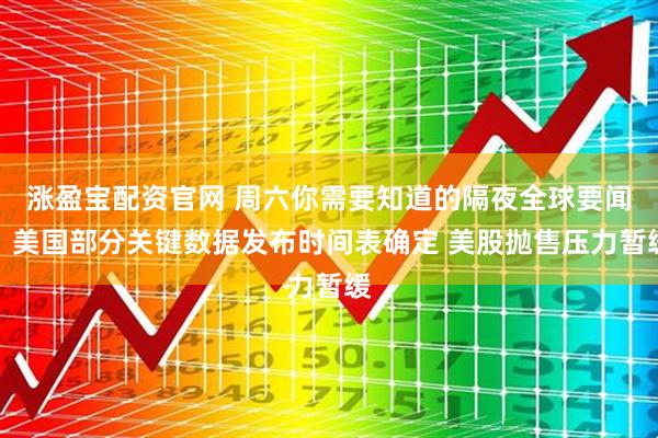 涨盈宝配资官网 周六你需要知道的隔夜全球要闻：美国部分关键数据发布时间表确定 美股抛售压力暂缓