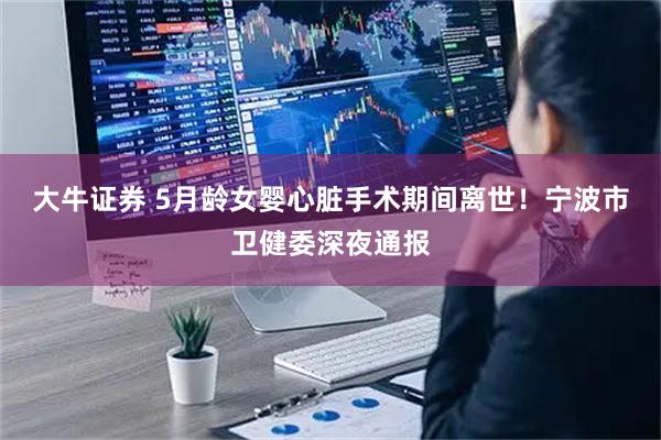 大牛证券 5月龄女婴心脏手术期间离世！宁波市卫健委深夜通报