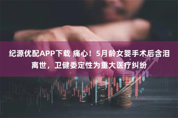 纪源优配APP下载 痛心！5月龄女婴手术后含泪离世，卫健委定性为重大医疗纠纷