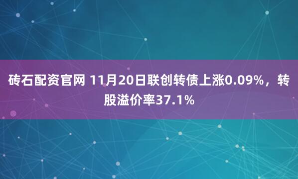 砖石配资官网 11月20日联创转债上涨0.09%，转股溢价率37.1%
