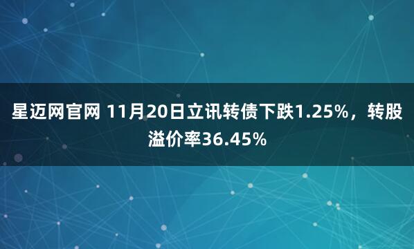 星迈网官网 11月20日立讯转债下跌1.25%，转股溢价率36.45%