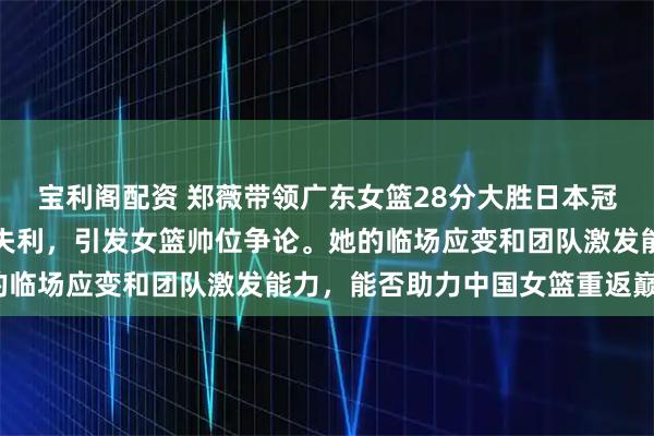宝利阁配资 郑薇带领广东女篮28分大胜日本冠军，对比宫鲁鸣亚洲杯失利，引发女篮帅位争论。她的临场应变和团队激发能力，能否助力中国女篮重返巅峰？