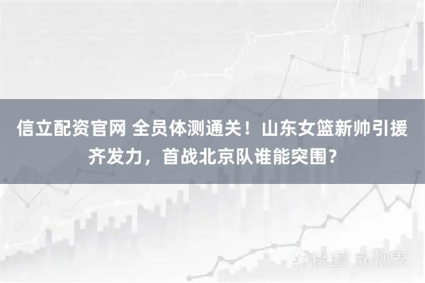 信立配资官网 全员体测通关！山东女篮新帅引援齐发力，首战北京队谁能突围？