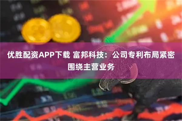优胜配资APP下载 富邦科技：公司专利布局紧密围绕主营业务