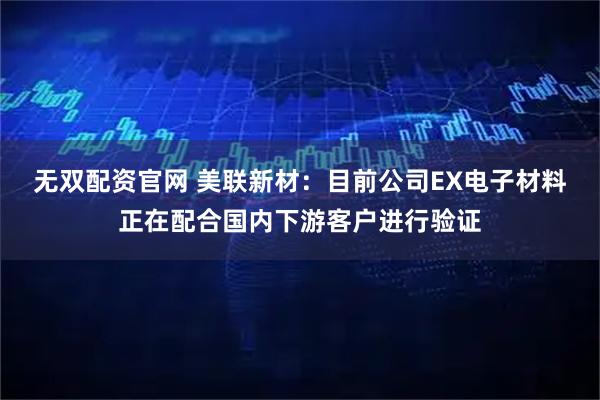 无双配资官网 美联新材：目前公司EX电子材料正在配合国内下游客户进行验证