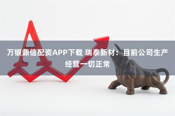 万银鼎信配资APP下载 瑞泰新材：目前公司生产经营一切正常