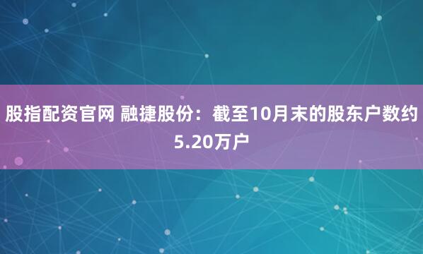股指配资官网 融捷股份：截至10月末的股东户数约5.20万户