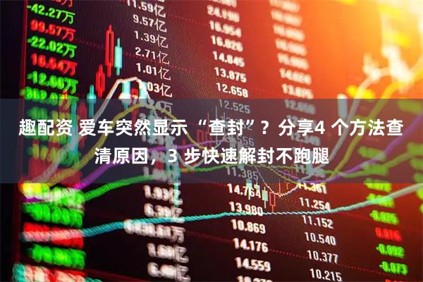 趣配资 爱车突然显示 “查封”？分享4 个方法查清原因，3 步快速解封不跑腿