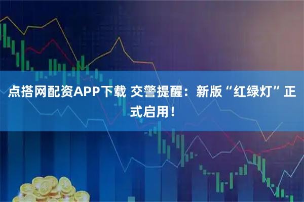 点搭网配资APP下载 交警提醒：新版“红绿灯”正式启用！