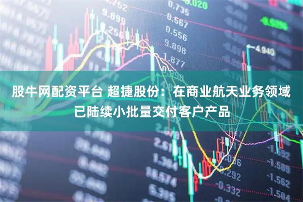 股牛网配资平台 超捷股份:在商业航天业务领域已陆续小批量交付客户产品