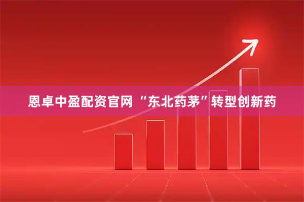 恩卓中盈配资官网 “东北药茅”转型创新药