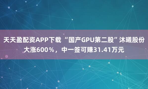 天天盈配资APP下载 “国产GPU第二股”沐曦股份大涨600％，中一签可赚31.41万元