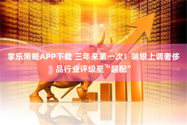 掌乐策略APP下载 三年来第一次!瑞银上调奢侈品行业评级至“超配”