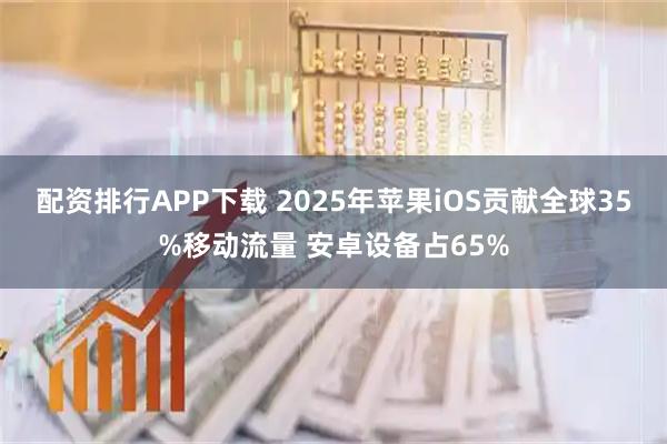 配资排行APP下载 2025年苹果iOS贡献全球35%移动流量 安卓设备占65%