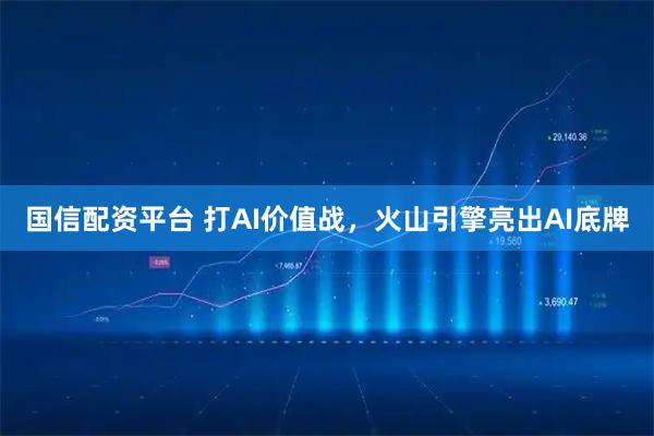 国信配资平台 打AI价值战，火山引擎亮出AI底牌