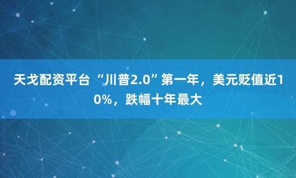 天戈配资平台 “川普2.0”第一年,美元贬值近10%,跌幅十年最大