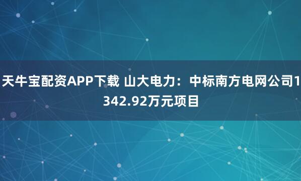 天牛宝配资APP下载 山大电力：中标南方电网公司1342.92万元项目