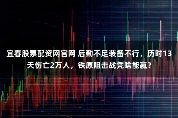 宜春股票配资网官网 后勤不足装备不行，历时13天伤亡2万人，铁原阻击战凭啥能赢？