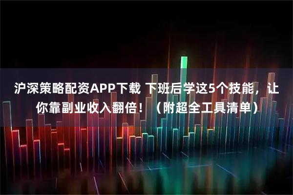 沪深策略配资APP下载 下班后学这5个技能，让你靠副业收入翻倍！（附超全工具清单）