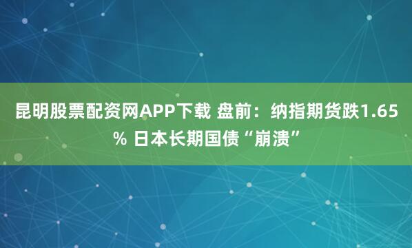 昆明股票配资网APP下载 盘前：纳指期货跌1.65% 日本长期国债“崩溃”