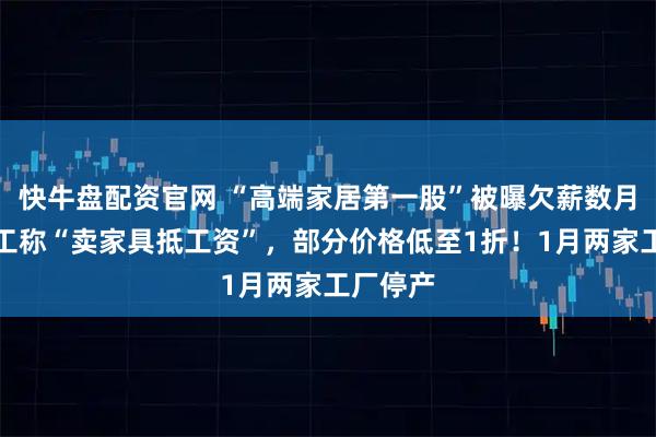 快牛盘配资官网 “高端家居第一股”被曝欠薪数月，有员工称“卖家具抵工资”，部分价格低至1折！1月两家工厂停产