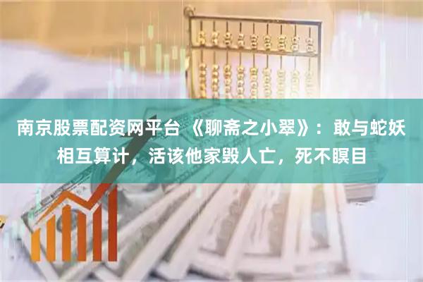 南京股票配资网平台 《聊斋之小翠》：敢与蛇妖相互算计，活该他家毁人亡，死不瞑目