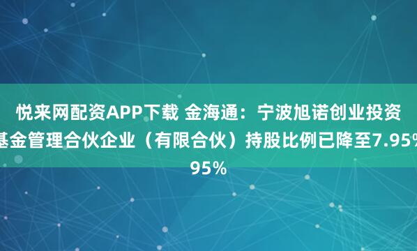 悦来网配资APP下载 金海通：宁波旭诺创业投资基金管理合伙企业（有限合伙）持股比例已降至7.95%