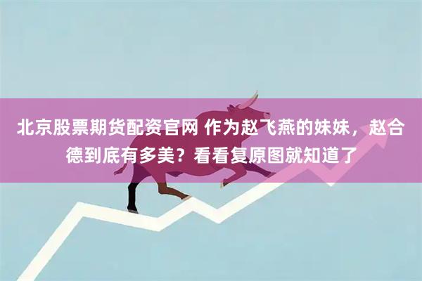北京股票期货配资官网 作为赵飞燕的妹妹，赵合德到底有多美？看看复原图就知道了