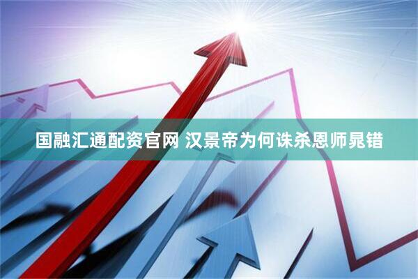 国融汇通配资官网 汉景帝为何诛杀恩师晁错